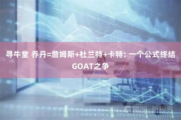 寻牛堂 乔丹=詹姆斯+杜兰特+卡特: 一个公式终结GOAT之争