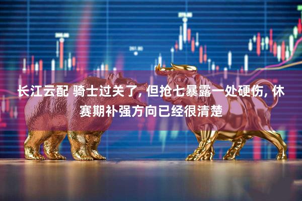 长江云配 骑士过关了, 但抢七暴露一处硬伤, 休赛期补强方向已经很清楚