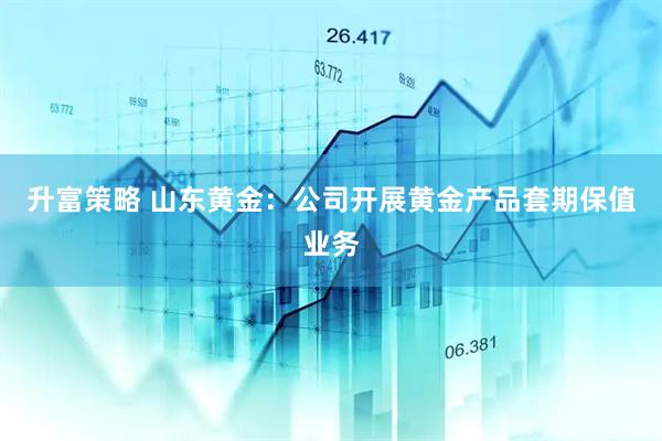 升富策略 山东黄金：公司开展黄金产品套期保值业务